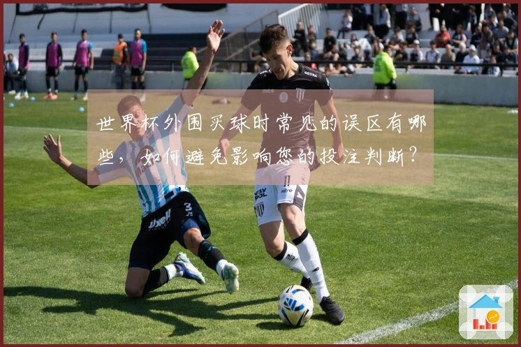 世界杯外围买球时常见的误区有哪些，如何避免影响您的投注判断？