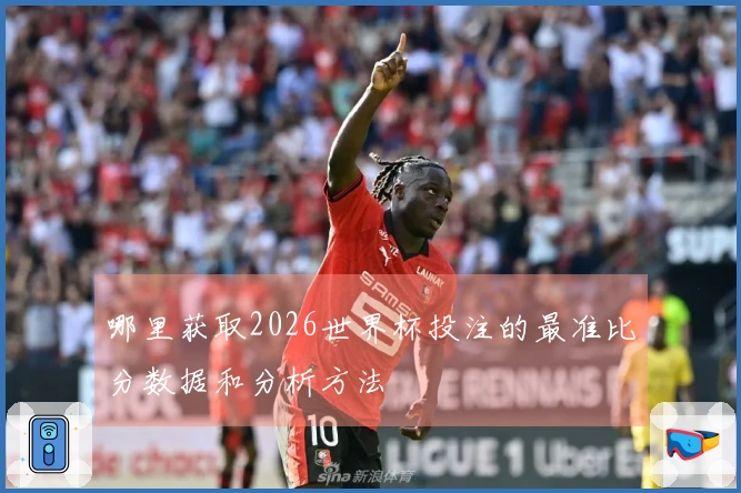 哪里获取2026世界杯投注的最准比分数据和分析方法