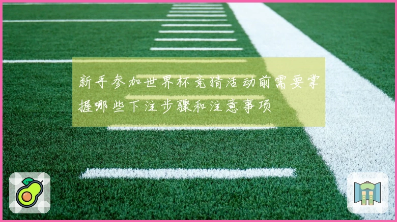 新手参加世界杯竞猜活动前需要掌握哪些下注步骤和注意事项