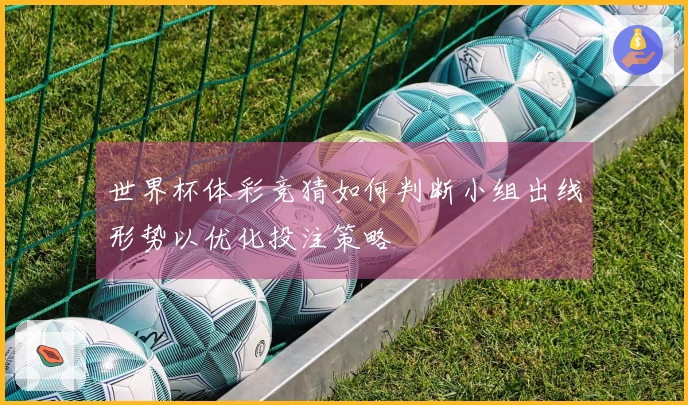 世界杯体彩竞猜如何判断小组出线形势以优化投注策略