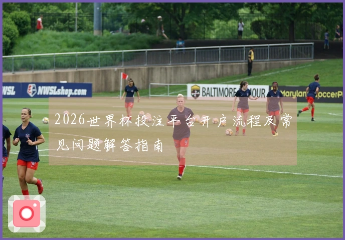 2026世界杯投注平台开户流程及常见问题解答指南