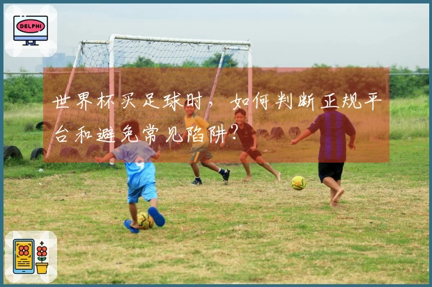 世界杯买足球时，如何判断正规平台和避免常见陷阱？