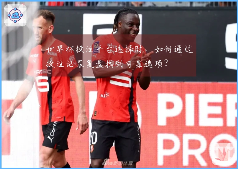 世界杯投注平台选择时，如何通过投注记录复盘找到可靠选项？