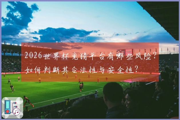 2026世界杯竞猜平台有哪些风险？如何判断其合法性与安全性？
