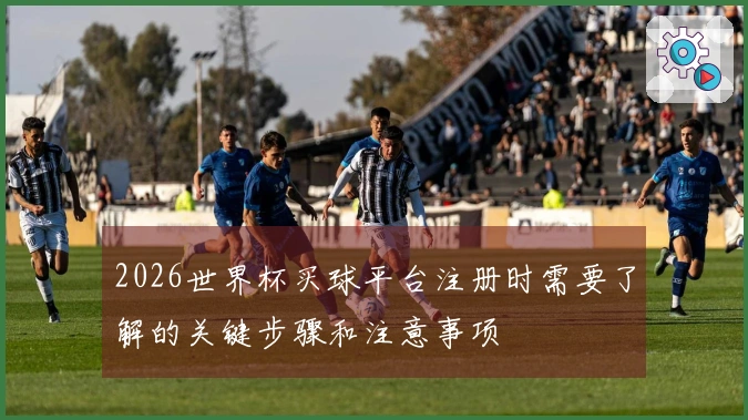 2026世界杯买球平台注册时需要了解的关键步骤和注意事项
