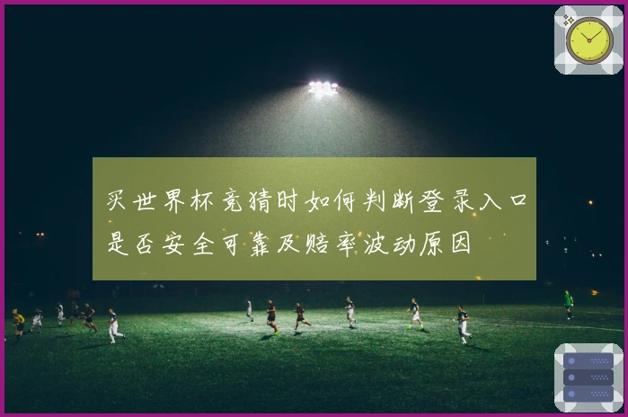 买世界杯竞猜时如何判断登录入口是否安全可靠及赔率波动原因