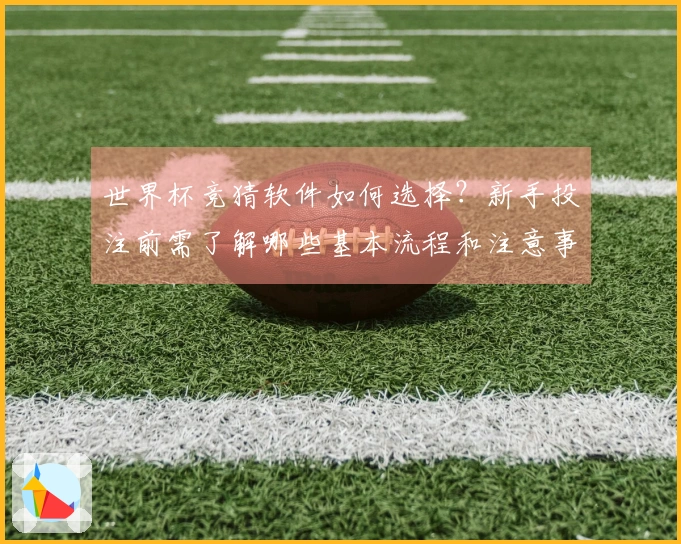 世界杯竞猜软件如何选择？新手投注前需了解哪些基本流程和注意事项