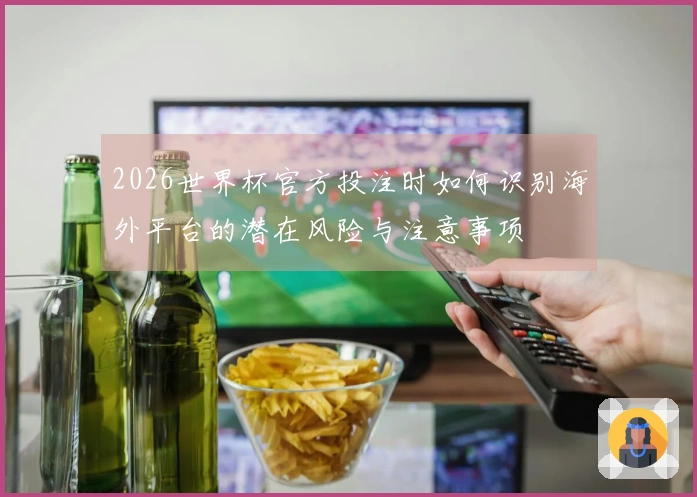 2026世界杯官方投注时如何识别海外平台的潜在风险与注意事项