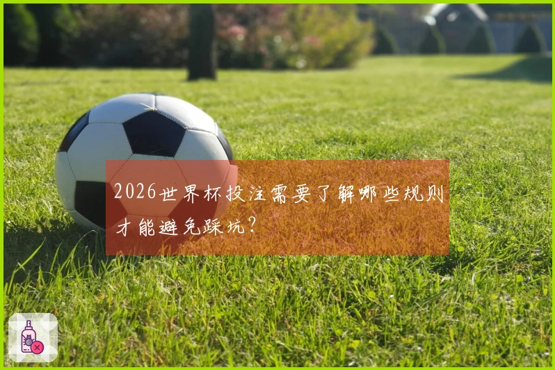2026世界杯投注需要了解哪些规则才能避免踩坑？