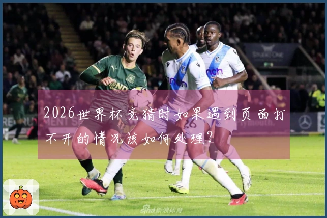 2026世界杯竞猜时如果遇到页面打不开的情况该如何处理？