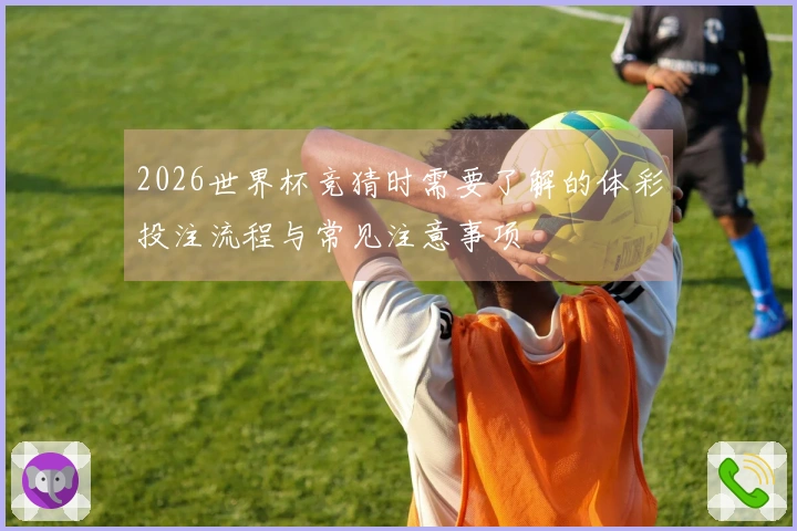 2026世界杯竞猜时需要了解的体彩投注流程与常见注意事项