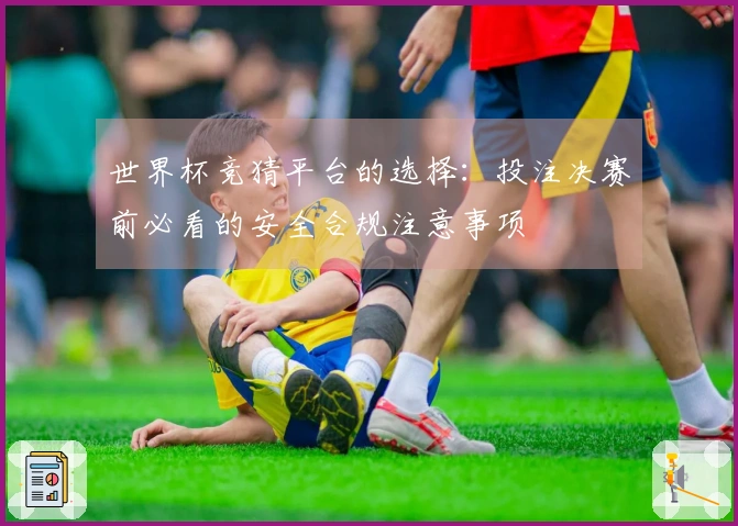 世界杯竞猜平台的选择：投注决赛前必看的安全合规注意事项