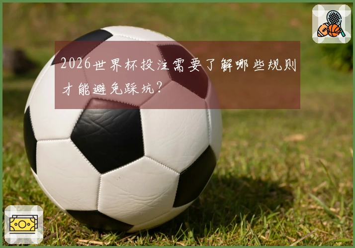 2026世界杯投注需要了解哪些规则才能避免踩坑？