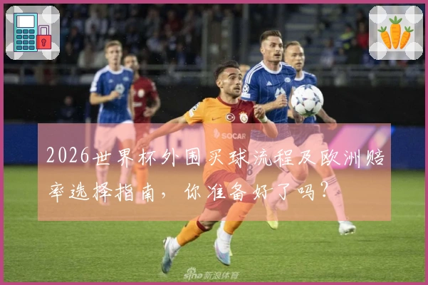 2026世界杯外围买球流程及欧洲赔率选择指南，你准备好了吗？