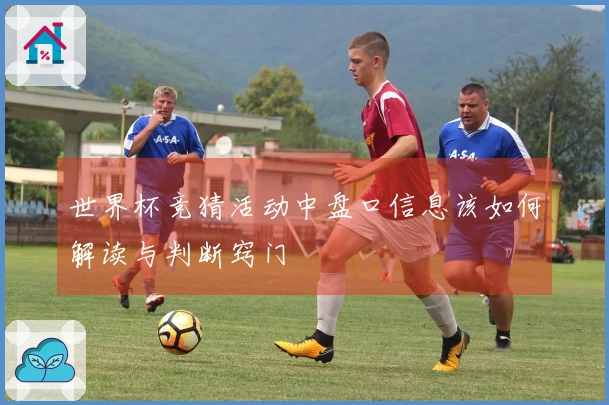 世界杯竞猜活动中盘口信息该如何解读与判断窍门