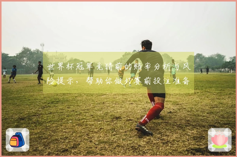 世界杯冠军竞猜前的赔率分析与风险提示，帮助你做好赛前投注准备