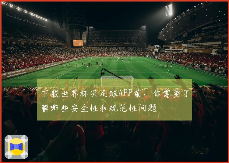 下载世界杯买足球APP前，你需要了解哪些安全性和规范性问题