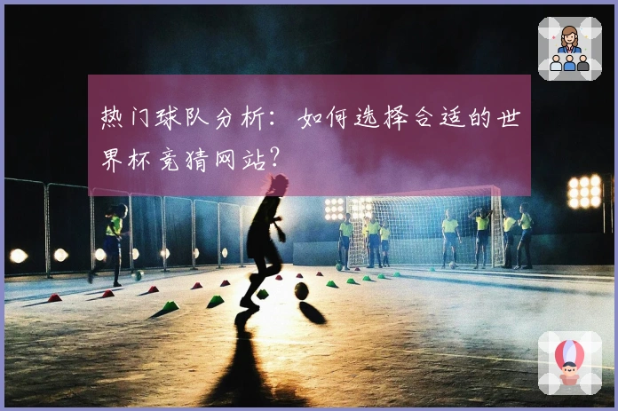 热门球队分析：如何选择合适的世界杯竞猜网站？