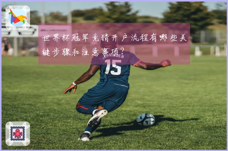 世界杯冠军竞猜开户流程有哪些关键步骤和注意事项？