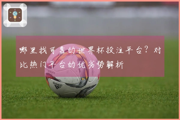 哪里找可靠的世界杯投注平台？对比热门平台的优劣势解析
