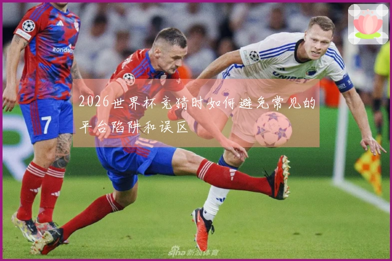 2026世界杯竞猜时如何避免常见的平台陷阱和误区