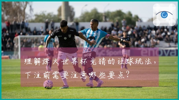 理解烽火世界杯竞猜的让球玩法，下注前需要注意哪些要点？