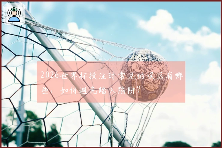 2026世界杯投注时常见的误区有哪些，如何避免踏入陷阱？