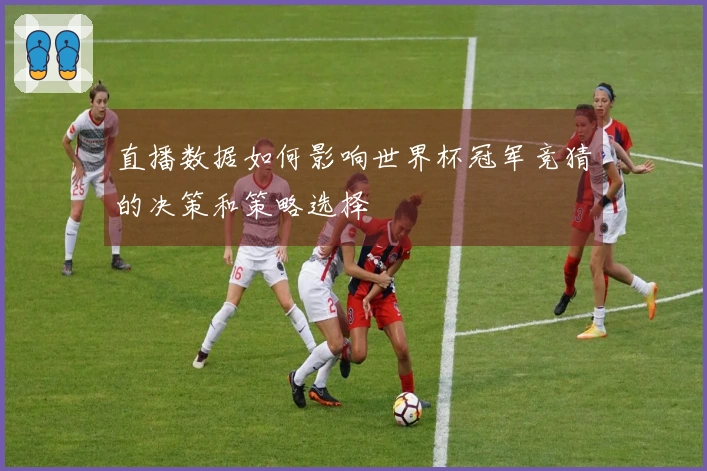 直播数据如何影响世界杯冠军竞猜的决策和策略选择