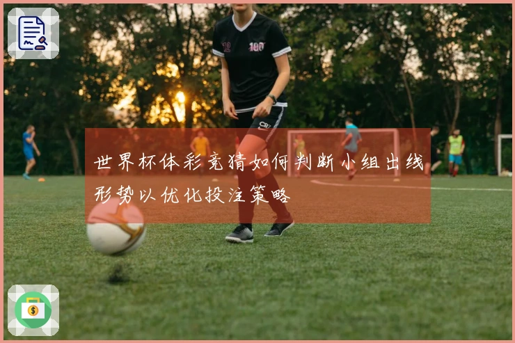 世界杯体彩竞猜如何判断小组出线形势以优化投注策略