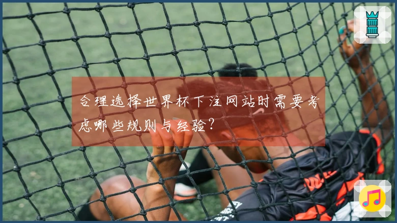合理选择世界杯下注网站时需要考虑哪些规则与经验？