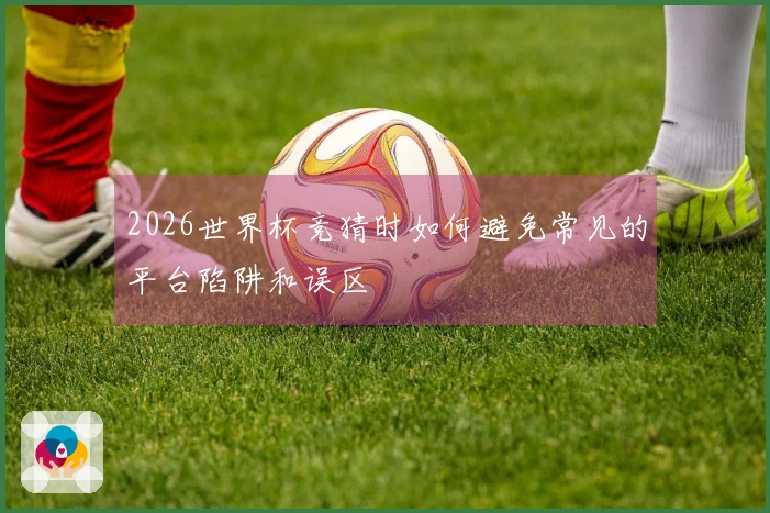 2026世界杯竞猜时如何避免常见的平台陷阱和误区