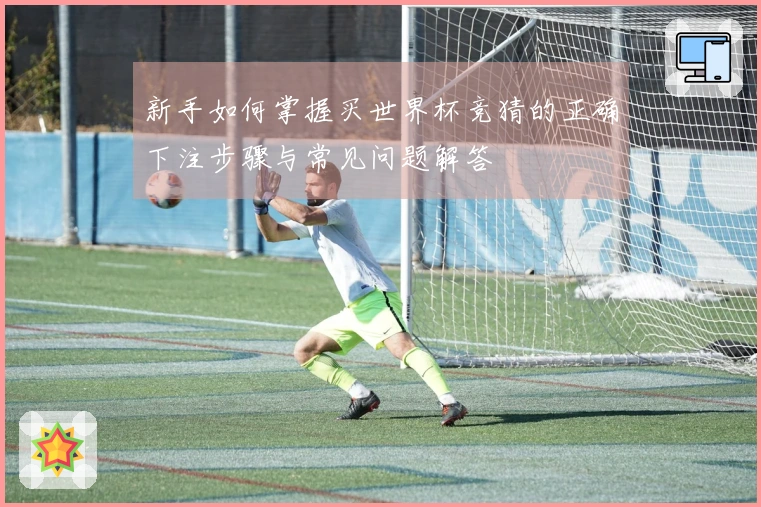 新手如何掌握买世界杯竞猜的正确下注步骤与常见问题解答