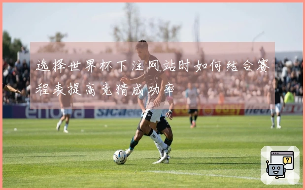 选择世界杯下注网站时如何结合赛程表提高竞猜成功率