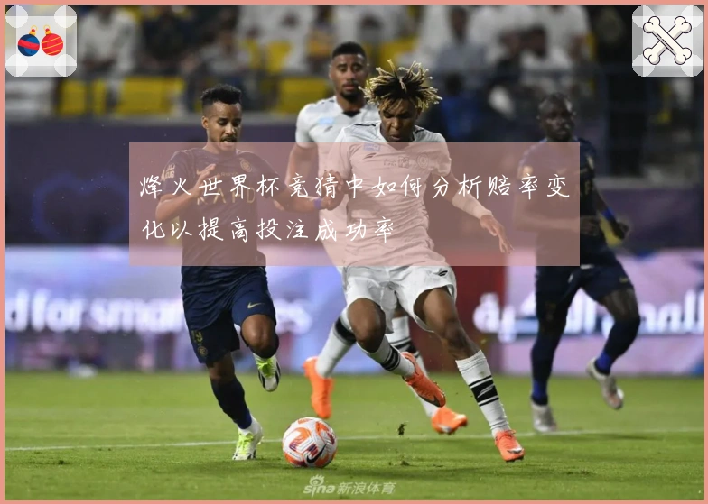 烽火世界杯竞猜中如何分析赔率变化以提高投注成功率