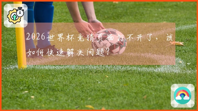 2026世界杯竞猜页面打不开了，该如何快速解决问题？