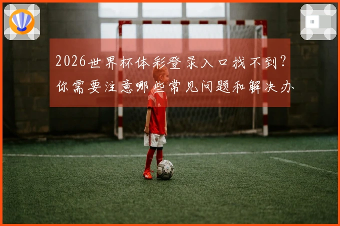 2026世界杯体彩登录入口找不到？你需要注意哪些常见问题和解决办法