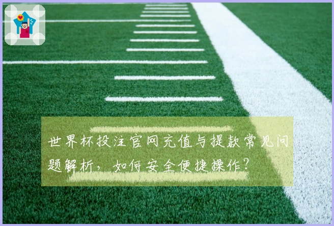 世界杯投注官网充值与提款常见问题解析，如何安全便捷操作？