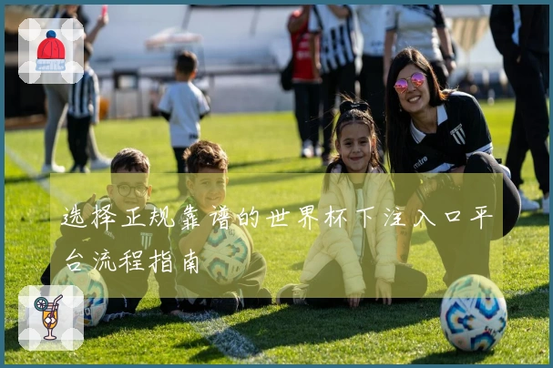 选择正规靠谱的世界杯下注入口平台流程指南