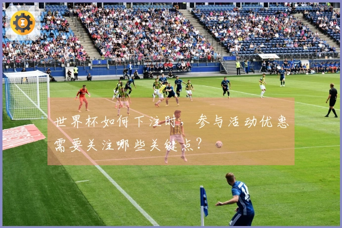 世界杯如何下注时，参与活动优惠需要关注哪些关键点？