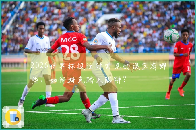 2026世界杯投注时常见的误区有哪些，如何避免踏入陷阱？