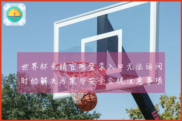 世界杯竞猜官网登录入口无法访问时的解决方案与安全合规注意事项