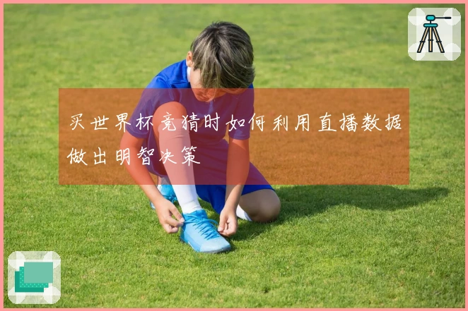 买世界杯竞猜时如何利用直播数据做出明智决策