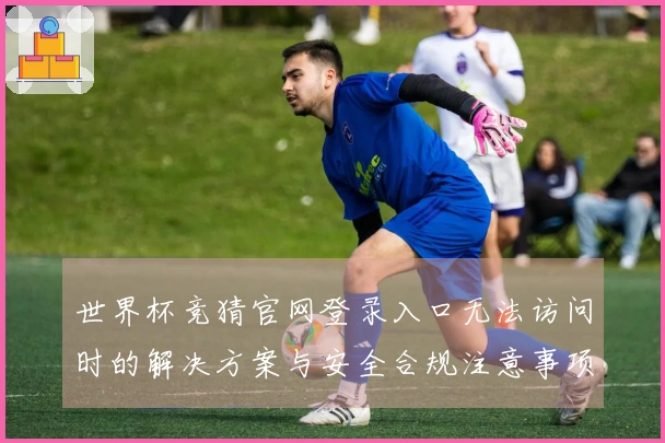世界杯竞猜官网登录入口无法访问时的解决方案与安全合规注意事项