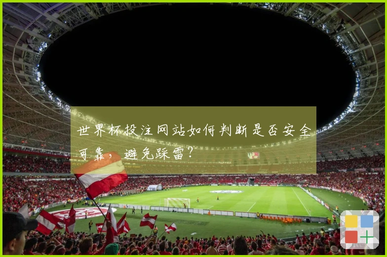 世界杯投注网站如何判断是否安全可靠，避免踩雷？