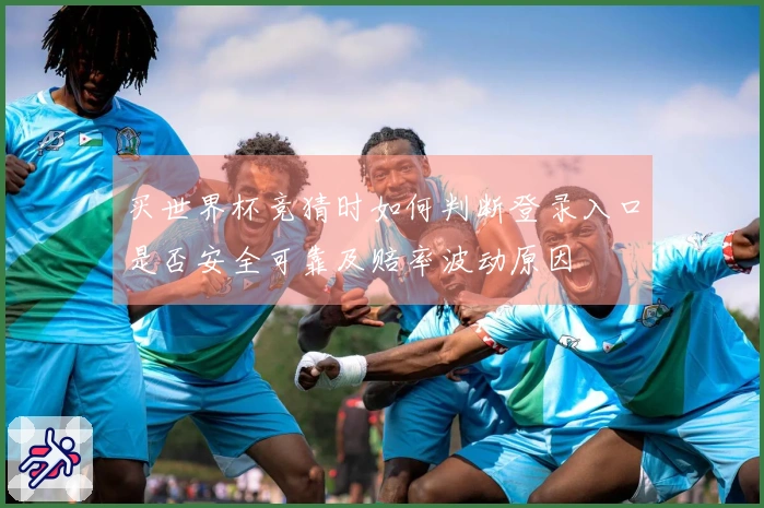 买世界杯竞猜时如何判断登录入口是否安全可靠及赔率波动原因