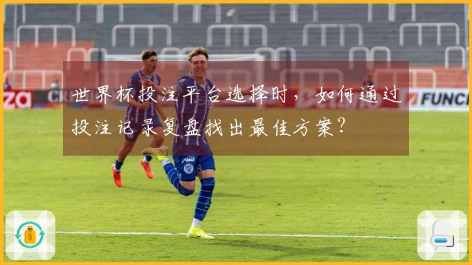 世界杯投注平台选择时，如何通过投注记录复盘找出最佳方案？