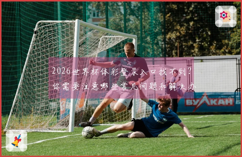 2026世界杯体彩登录入口找不到？你需要注意哪些常见问题和解决办法
